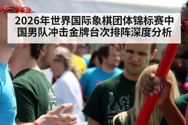 2026年世界国际象棋团体锦标赛中国男队冲击金牌台次排阵深度分析