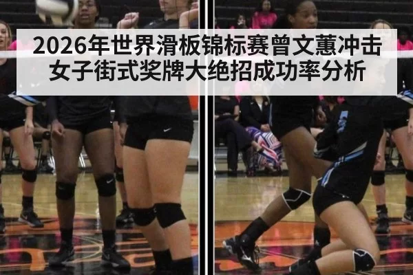 2026年世界滑板锦标赛曾文蕙冲击女子街式奖牌大绝招成功率分析