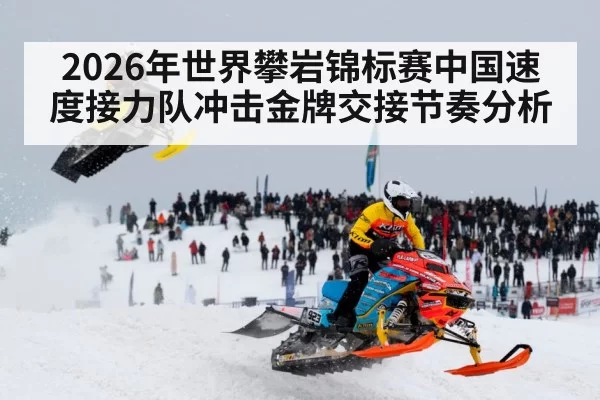 2026年世界攀岩锦标赛中国速度接力队冲击金牌交接节奏分析