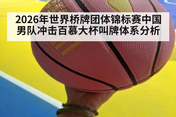 2026年世界桥牌团体锦标赛中国男队冲击百慕大杯叫牌体系分析